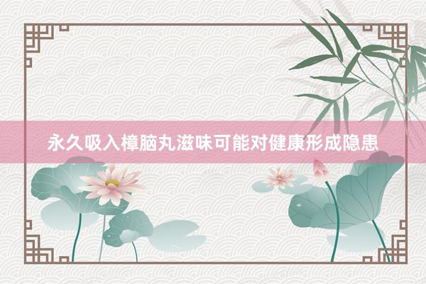 永久吸入樟脑丸滋味可能对健康形成隐患
