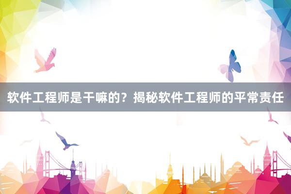 软件工程师是干嘛的？揭秘软件工程师的平常责任